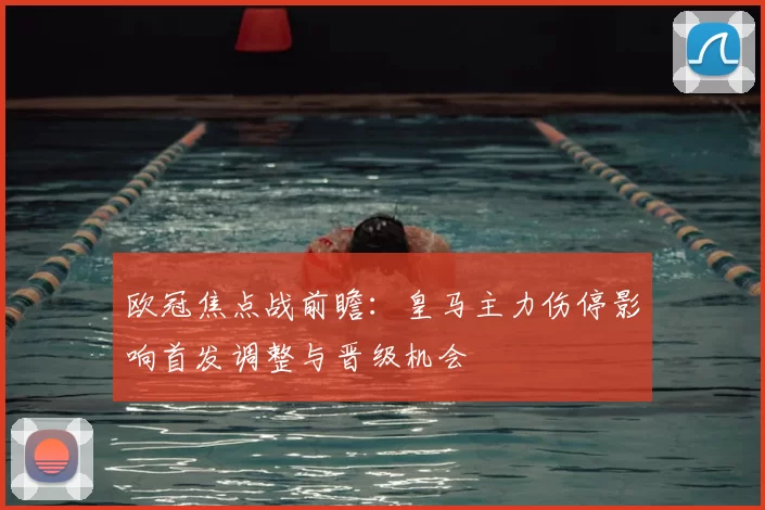 欧冠焦点战前瞻：皇马主力伤停影响首发调整与晋级机会