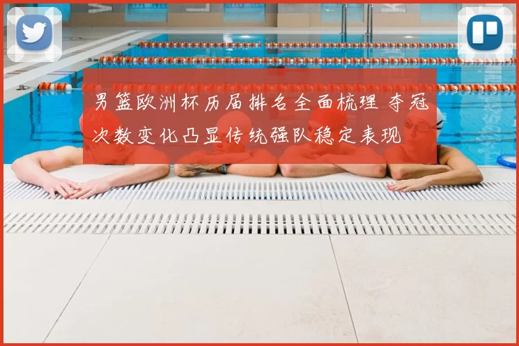 男篮欧洲杯历届排名全面梳理 夺冠次数变化凸显传统强队稳定表现