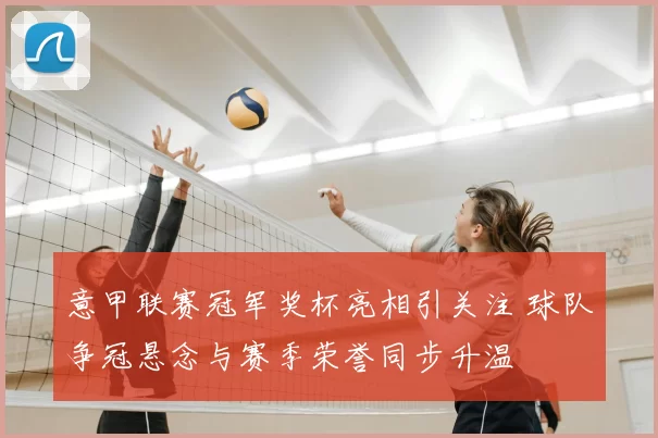 意甲联赛冠军奖杯亮相引关注 球队争冠悬念与赛季荣誉同步升温