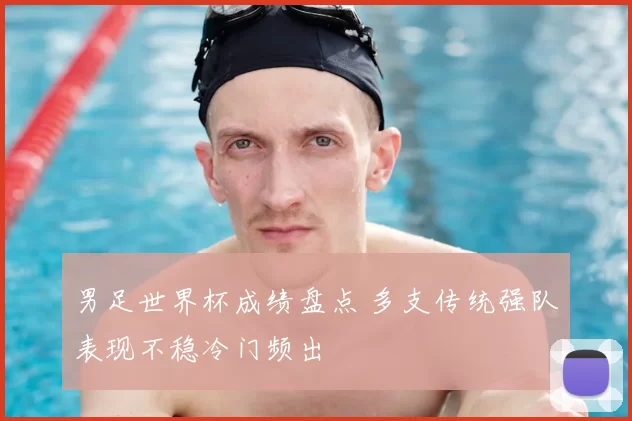 男足世界杯成绩盘点 多支传统强队表现不稳冷门频出