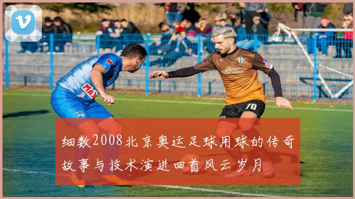 细数2008北京奥运足球用球的传奇故事与技术演进回首风云岁月