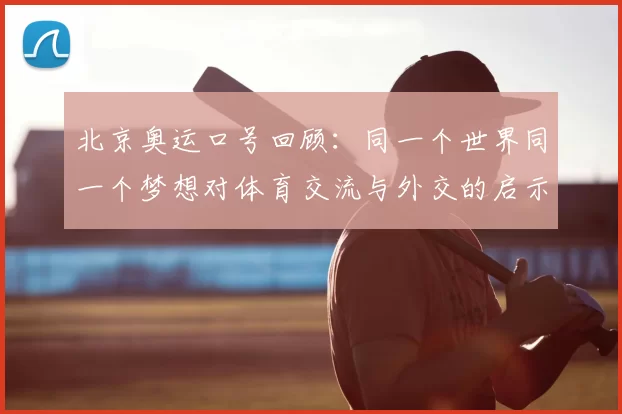 北京奥运口号回顾：同一个世界同一个梦想对体育交流与外交的启示
