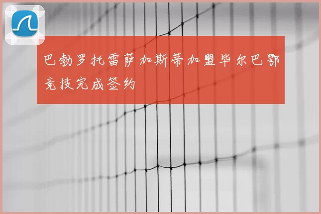 巴勃罗托雷萨加斯蒂加盟毕尔巴鄂竞技完成签约