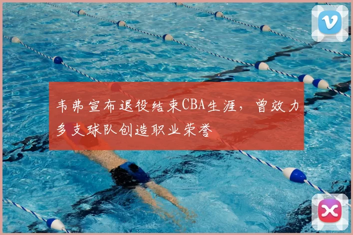 韦弗宣布退役结束CBA生涯,曾效力多支球队创造职业荣誉