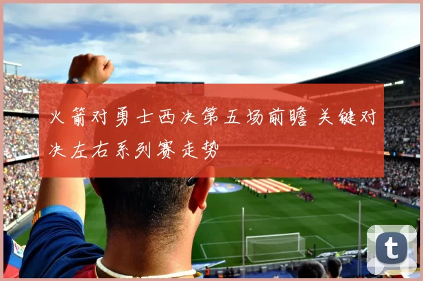 火箭对勇士西决第五场前瞻 关键对决左右系列赛走势