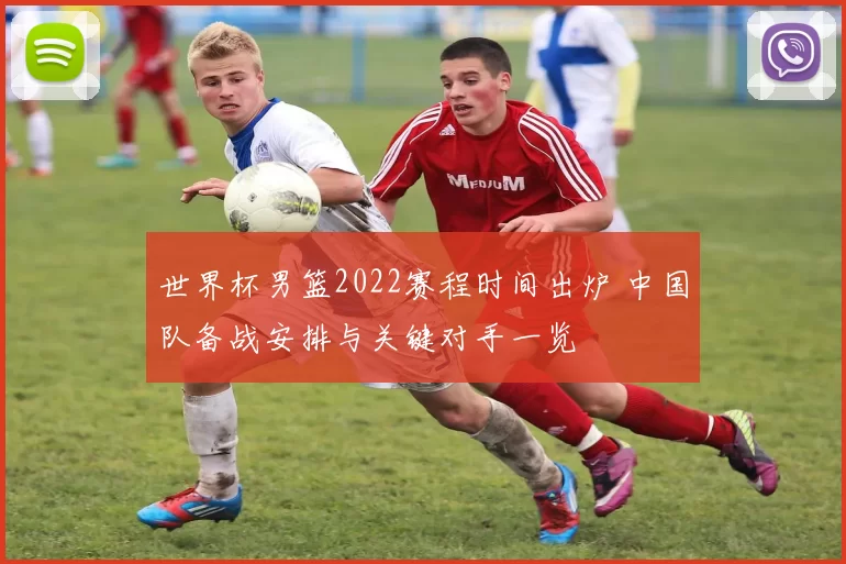 世界杯男篮2022赛程时间出炉 中国队备战安排与关键对手一览