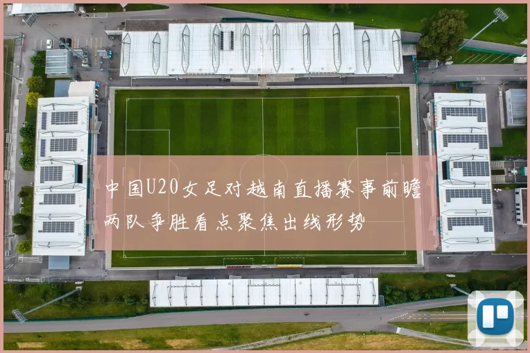 中国U20女足对越南直播赛事前瞻 两队争胜看点聚焦出线形势