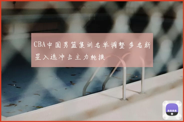 CBA中国男篮集训名单调整 多名新星入选冲击主力轮换