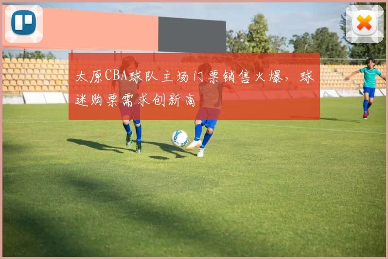 太原CBA球队主场门票销售火爆，球迷购票需求创新高