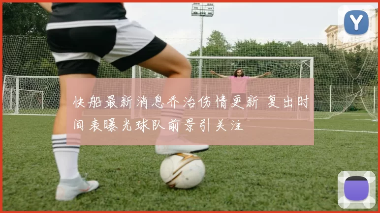 快船最新消息乔治伤情更新 复出时间表曝光球队前景引关注