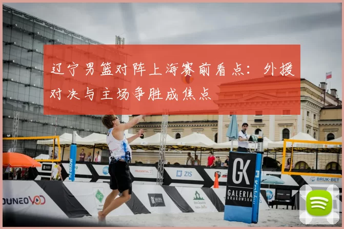 辽宁男篮对阵上海赛前看点：外援对决与主场争胜成焦点