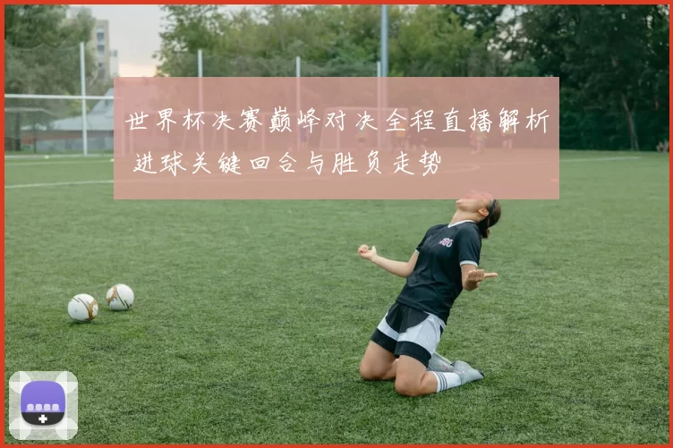 世界杯决赛巅峰对决全程直播解析 进球关键回合与胜负走势