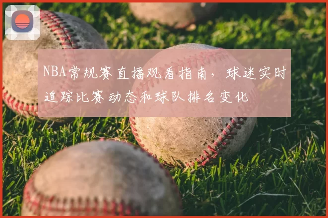 NBA常规赛直播观看指南，球迷实时追踪比赛动态和球队排名变化