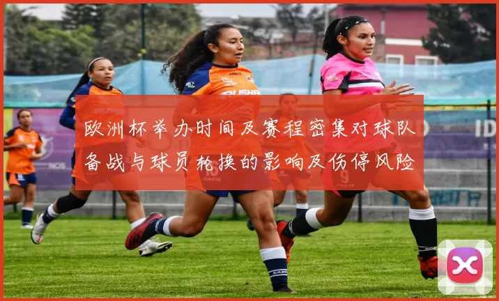 欧洲杯举办时间及赛程密集对球队备战与球员轮换的影响及伤停风险评估