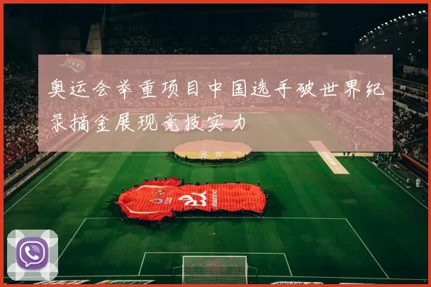 奥运会举重项目中国选手破世界纪录摘金展现竞技实力