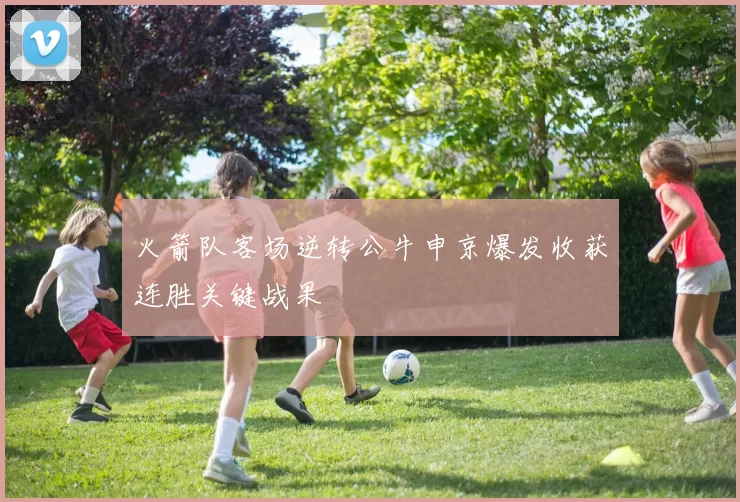 火箭队客场逆转公牛申京爆发收获连胜关键战果