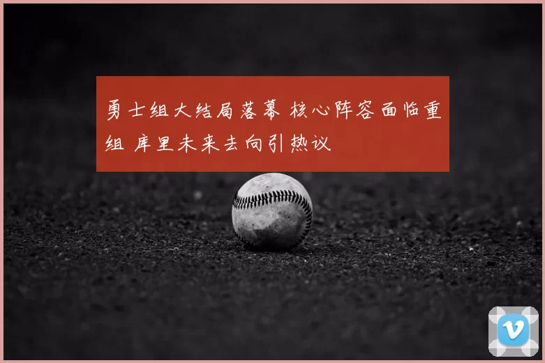 勇士组大结局落幕 核心阵容面临重组 库里未来去向引热议