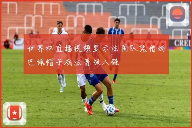 世界杯直播视频显示法国队凭借姆巴佩帽子戏法晋级八强