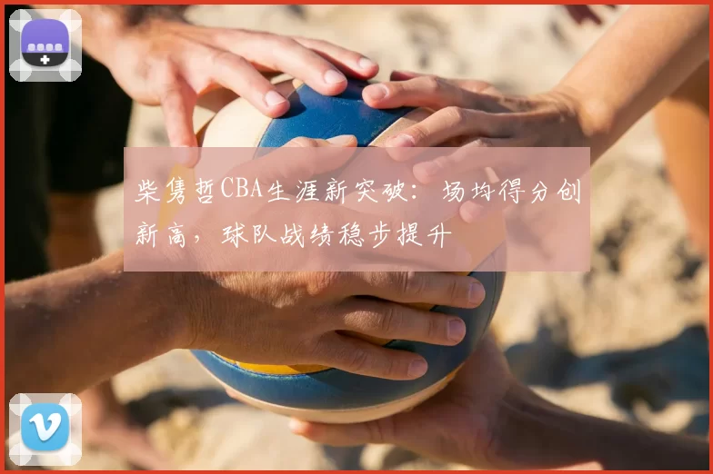 柴隽哲CBA生涯新突破：场均得分创新高，球队战绩稳步提升