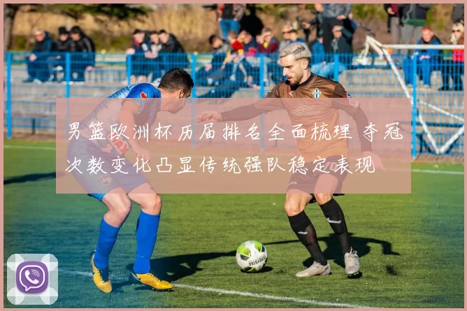 男篮欧洲杯历届排名全面梳理 夺冠次数变化凸显传统强队稳定表现