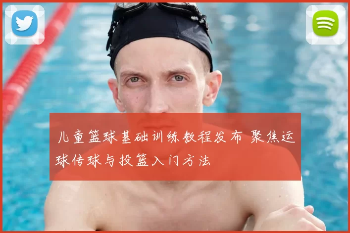 儿童篮球基础训练教程发布 聚焦运球传球与投篮入门方法